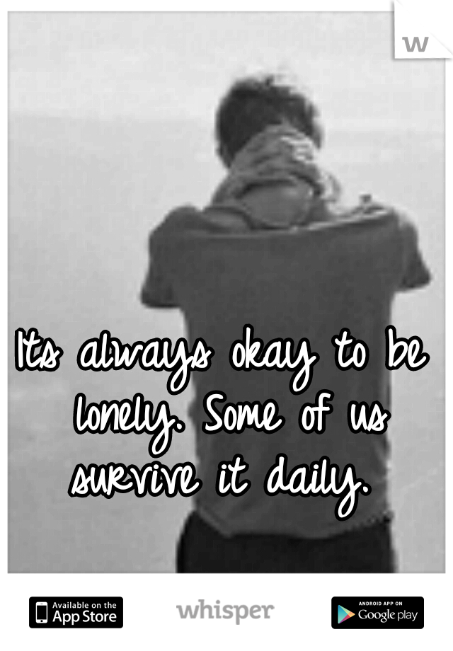 Its always okay to be lonely. Some of us survive it daily. 