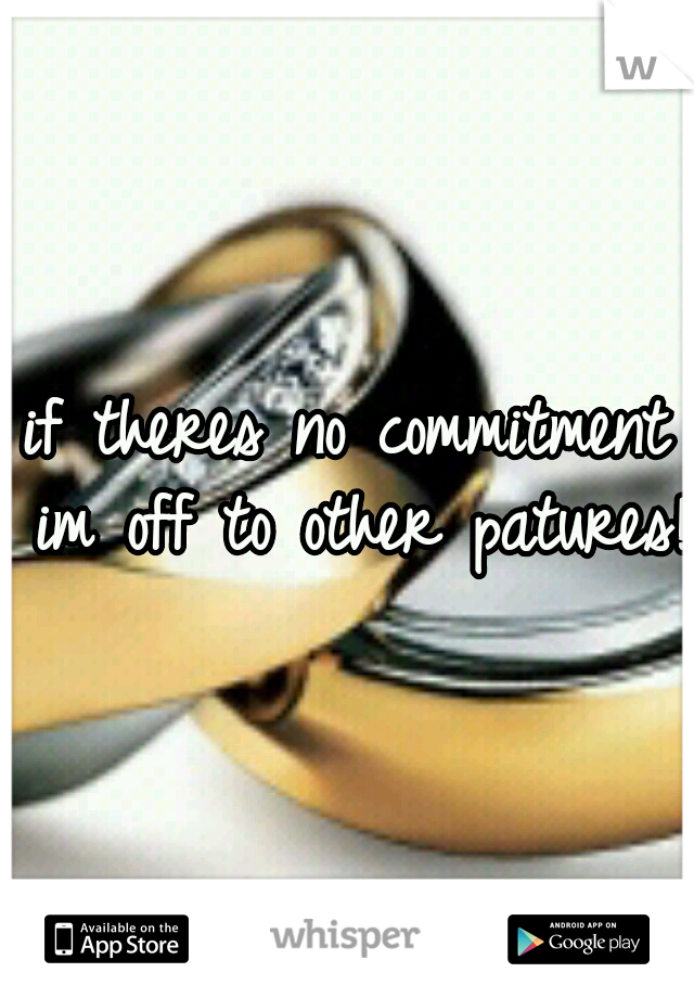 if theres no commitment im off to other patures!