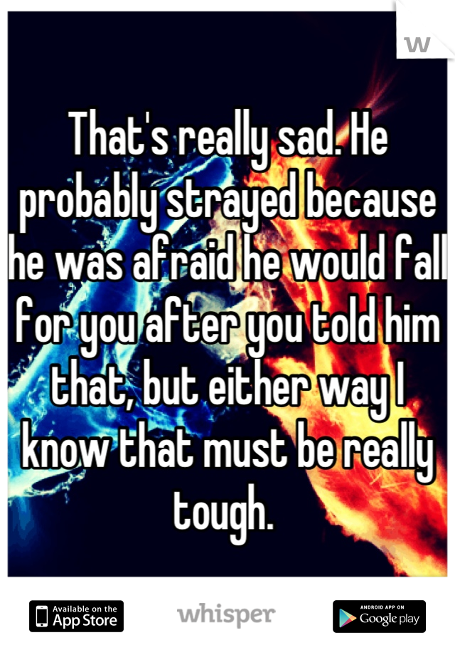 That's really sad. He probably strayed because he was afraid he would fall for you after you told him that, but either way I know that must be really tough. 