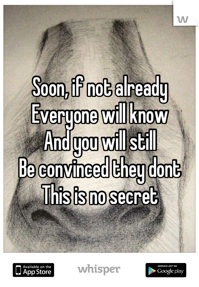 Soon, if not already
Everyone will know
And you will still
Be convinced they dont
This is no secret