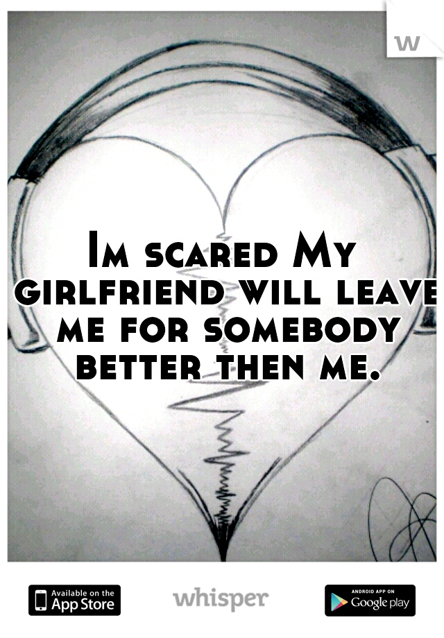 Im scared My girlfriend will leave me for somebody better then me.
