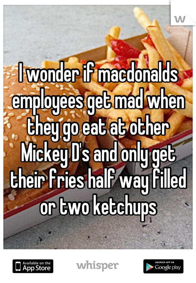 I wonder if macdonalds employees get mad when they go eat at other Mickey D's and only get their fries half way filled or two ketchups