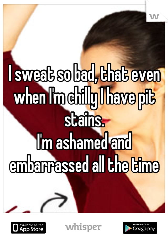 I sweat so bad, that even when I'm chilly I have pit stains.
I'm ashamed and embarrassed all the time