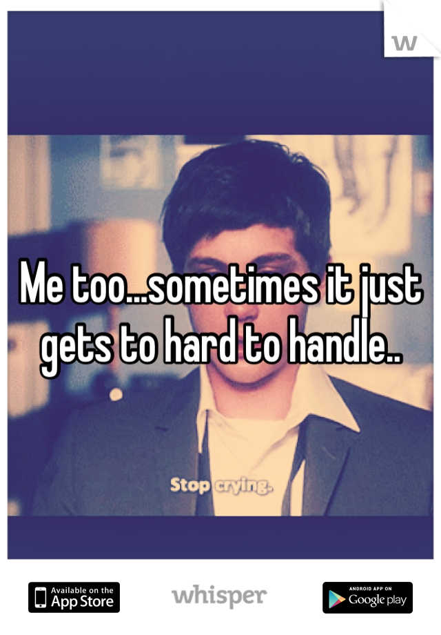 Me too...sometimes it just gets to hard to handle..