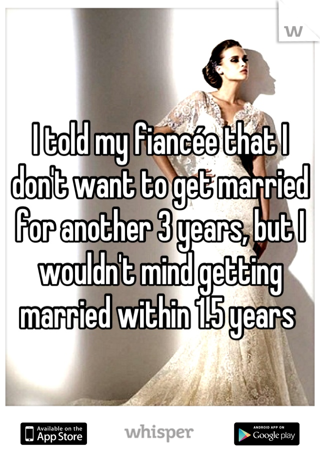 I told my fiancée that I don't want to get married for another 3 years, but I wouldn't mind getting married within 1.5 years 