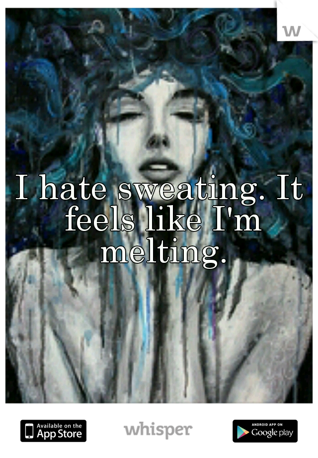 I hate sweating. It feels like I'm melting.
