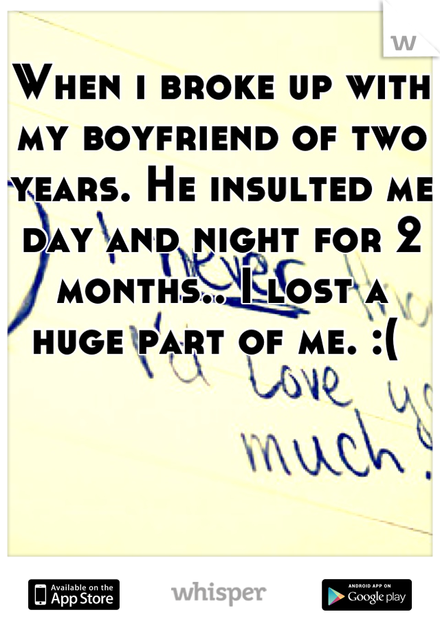 When i broke up with my boyfriend of two years. He insulted me day and night for 2 months.. I lost a huge part of me. :( 