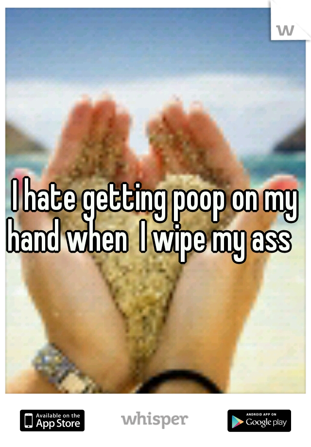I hate getting poop on my hand when  I wipe my ass 
