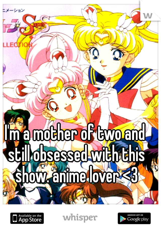 I'm a mother of two and still obsessed with this show. anime lover <3