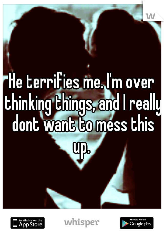 He terrifies me. I'm over thinking things, and I really dont want to mess this up. 