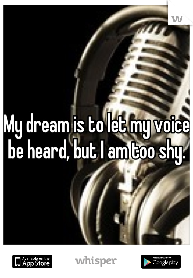 My dream is to let my voice be heard, but I am too shy.