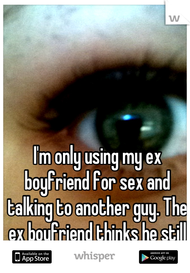 I'm only using my ex boyfriend for sex and talking to another guy. The ex boyfriend thinks he still has a chance....