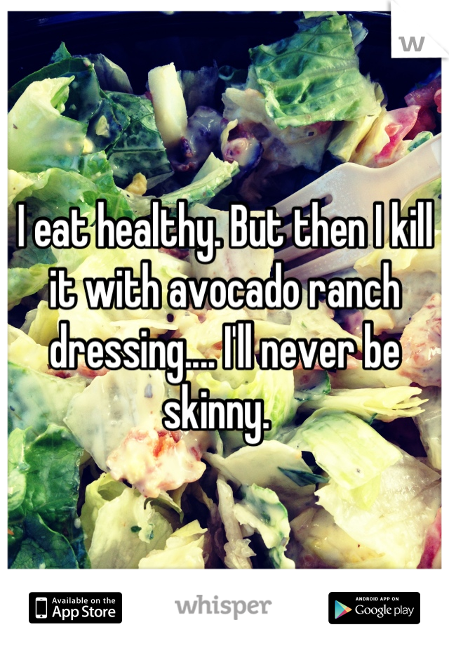 I eat healthy. But then I kill it with avocado ranch dressing.... I'll never be skinny.  