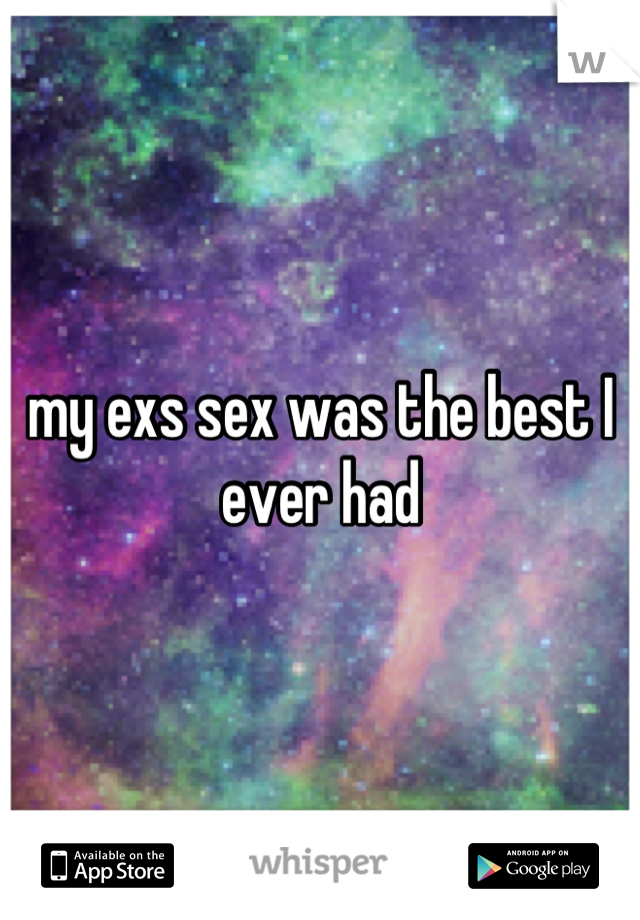 my exs sex was the best I ever had