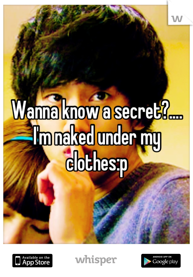 Wanna know a secret?.... I'm naked under my clothes:p