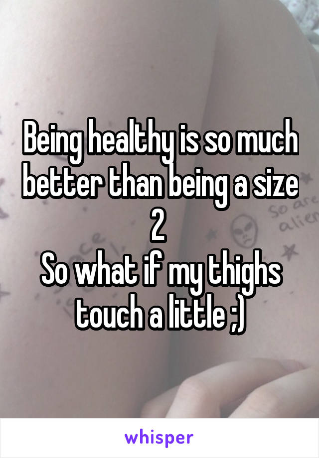 Being healthy is so much better than being a size 2 
So what if my thighs touch a little ;)