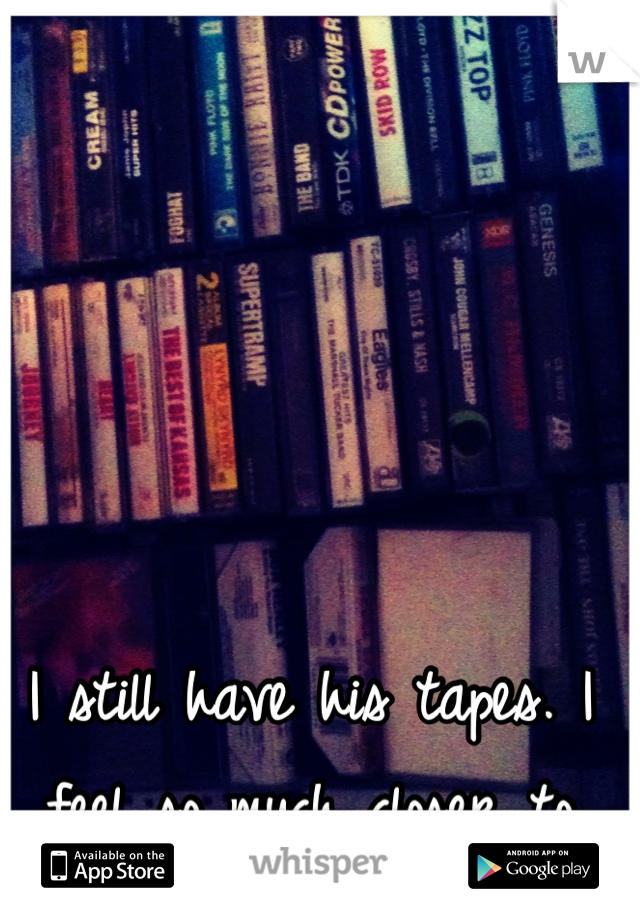 I still have his tapes. I feel so much closer to him.