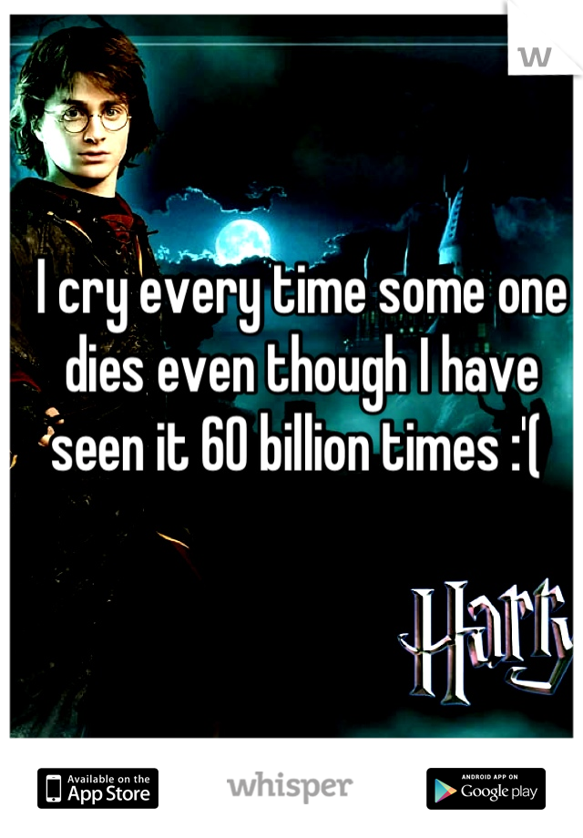 I cry every time some one dies even though I have seen it 60 billion times :'( 