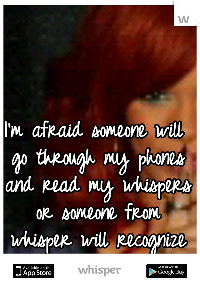 I'm afraid someone will go through my phones and read my whispers or someone from whisper will recognize who I am. 