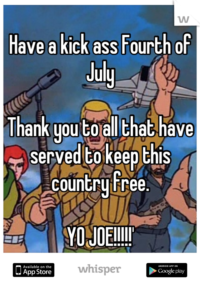 Have a kick ass Fourth of July 

Thank you to all that have served to keep this country free.

YO JOE!!!!!'