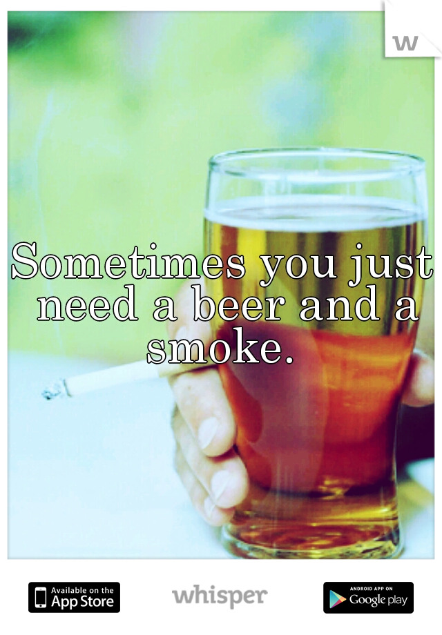 Sometimes you just need a beer and a smoke. 