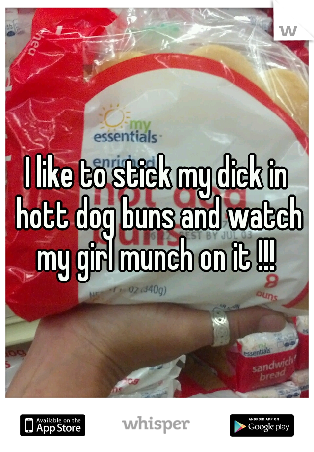 I like to stick my dick in hott dog buns and watch my girl munch on it !!! 