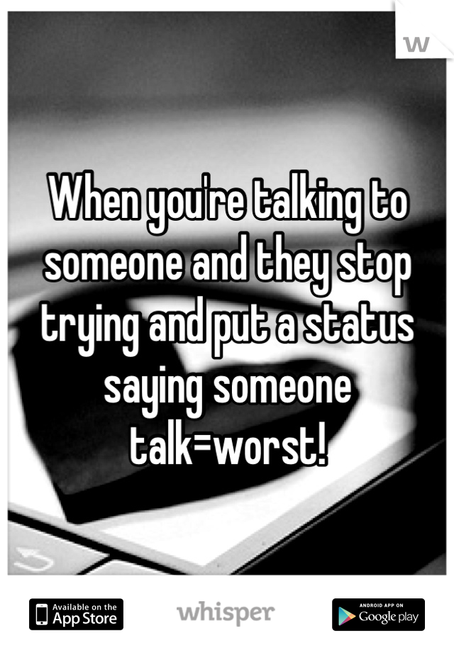 When you're talking to someone and they stop trying and put a status saying someone talk=worst!