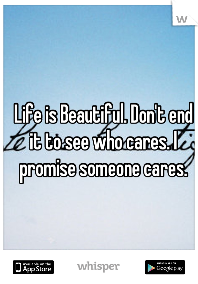 Life is Beautiful. Don't end it to see who cares. I promise someone cares.