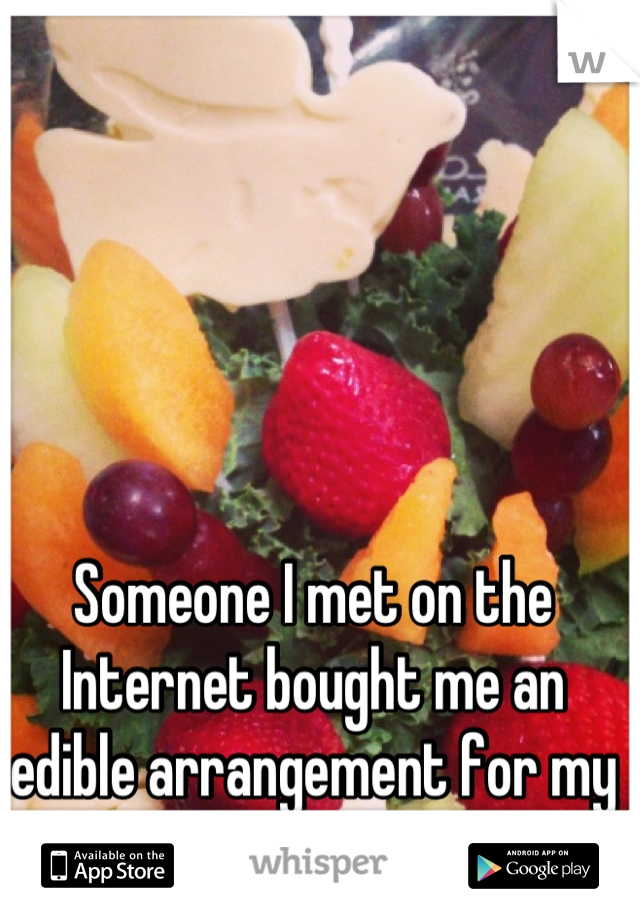 Someone I met on the Internet bought me an edible arrangement for my birthday. 