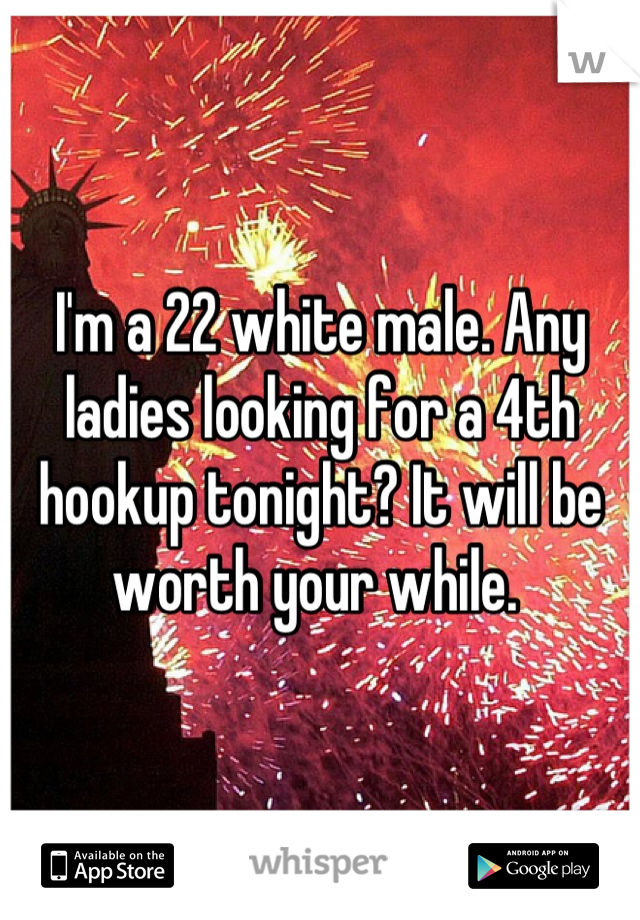 I'm a 22 white male. Any ladies looking for a 4th hookup tonight? It will be worth your while. 