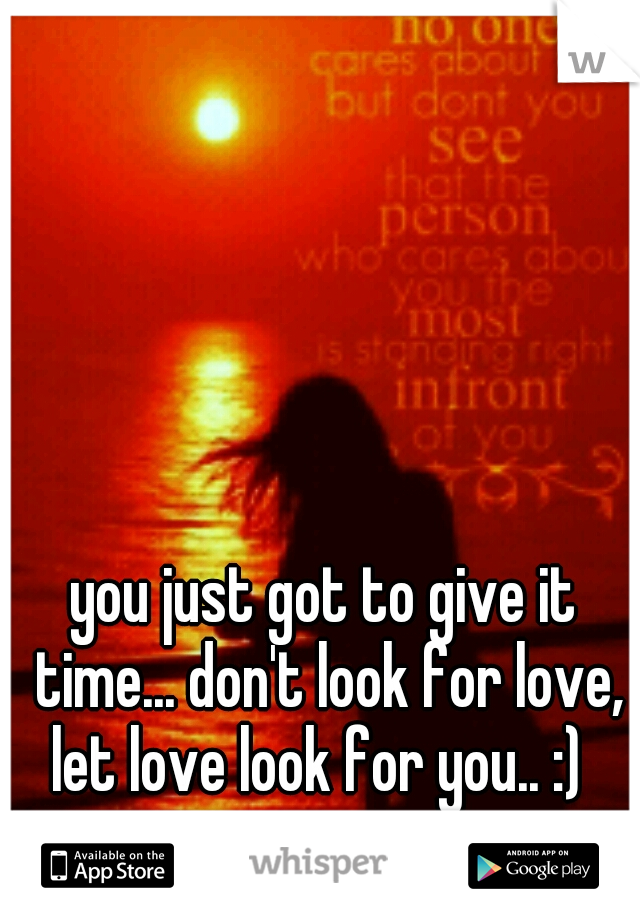you just got to give it time... don't look for love, let love look for you.. :)  