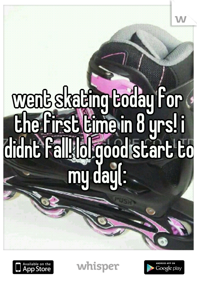 went skating today for the first time in 8 yrs! i didnt fall! lol good start to my day(: 