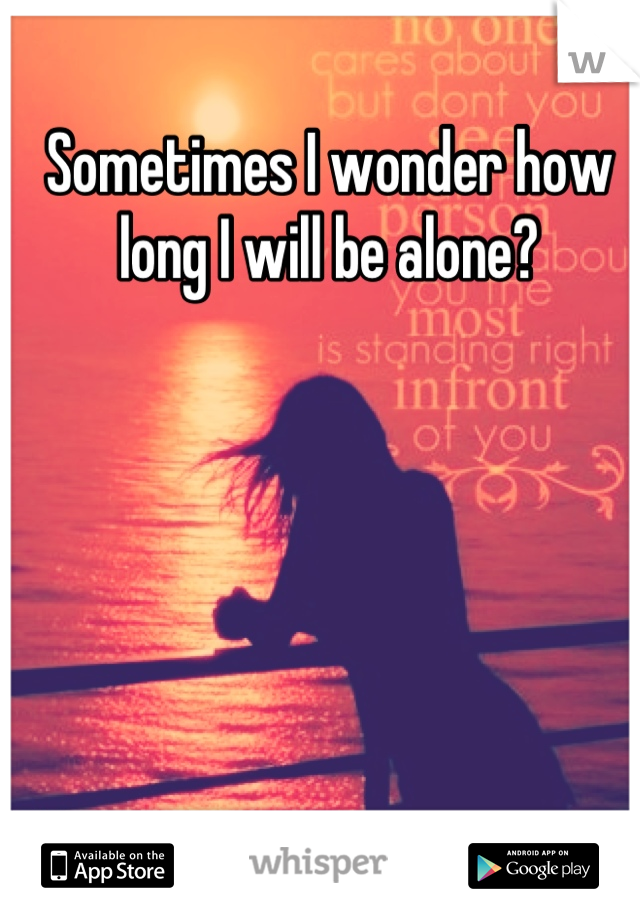 Sometimes I wonder how long I will be alone?