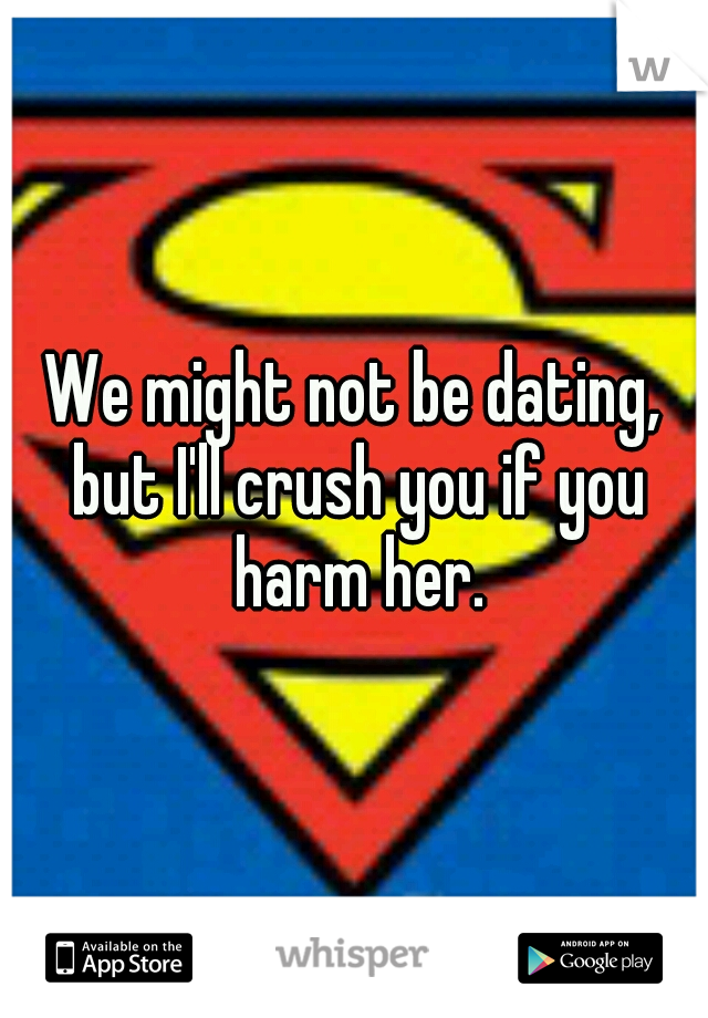 We might not be dating, but I'll crush you if you harm her.