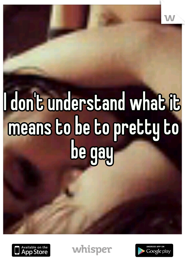 I don't understand what it means to be to pretty to be gay 