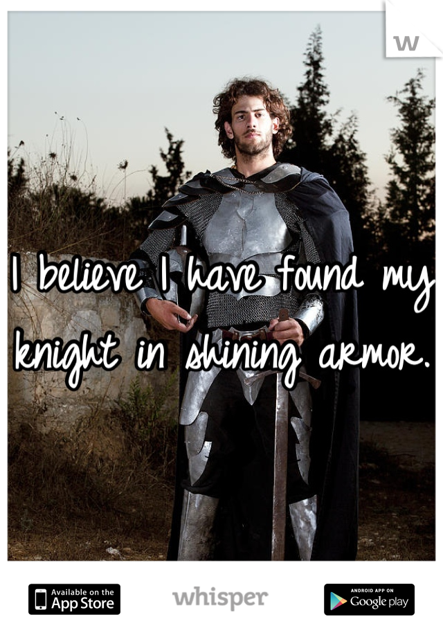 I believe I have found my knight in shining armor. 