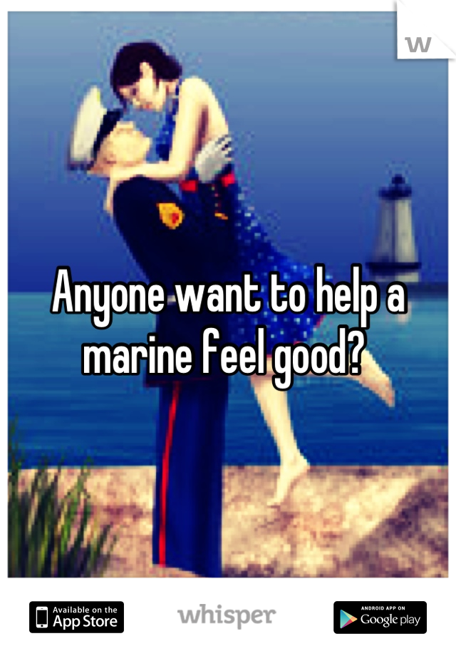 Anyone want to help a marine feel good? 