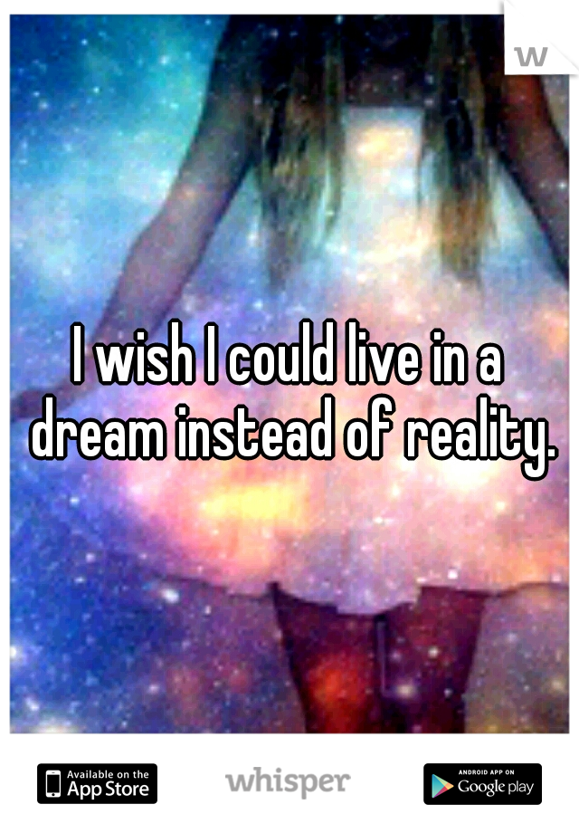 I wish I could live in a dream instead of reality.
