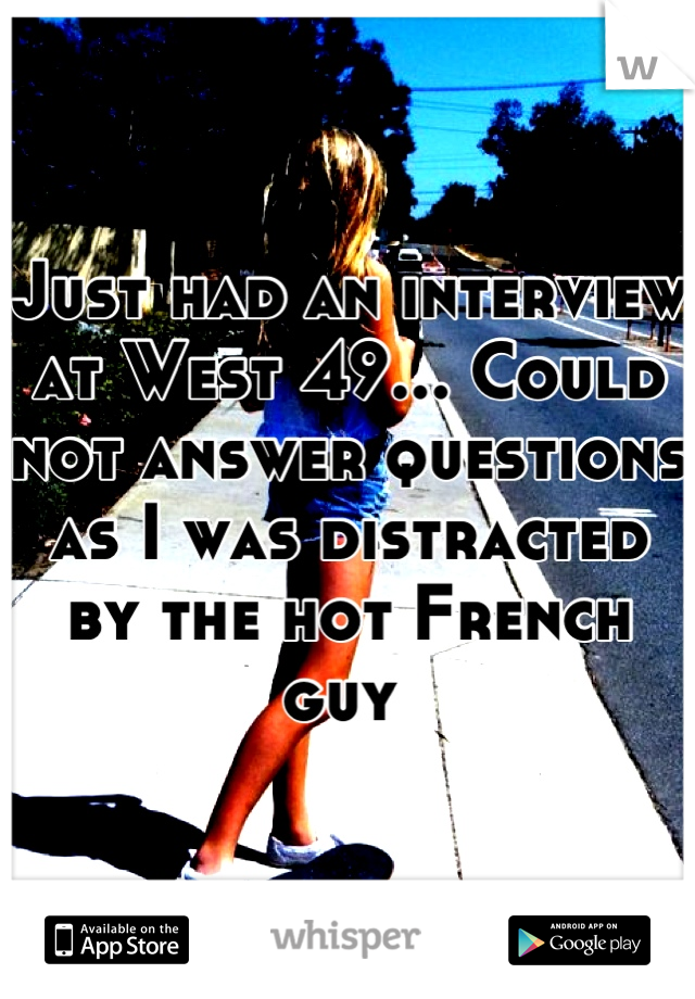 Just had an interview at West 49... Could not answer questions as I was distracted by the hot French guy 