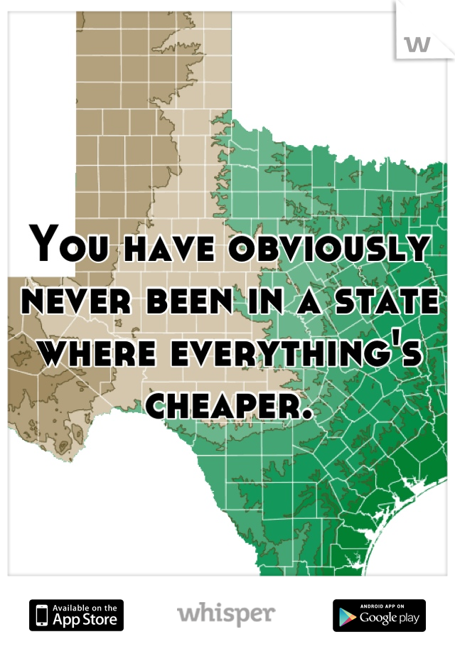 You have obviously never been in a state where everything's cheaper.