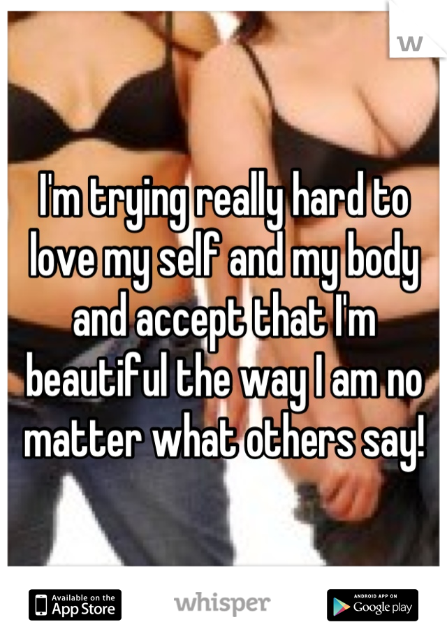 I'm trying really hard to love my self and my body and accept that I'm beautiful the way I am no matter what others say!