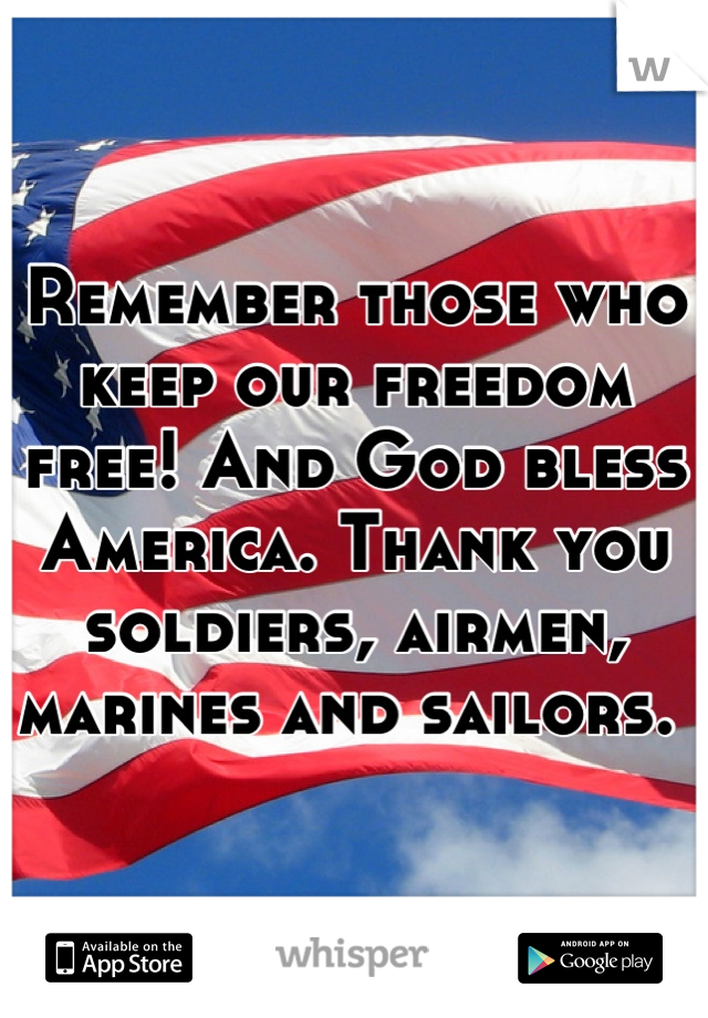 Remember those who keep our freedom free! And God bless America. Thank you soldiers, airmen, marines and sailors. 