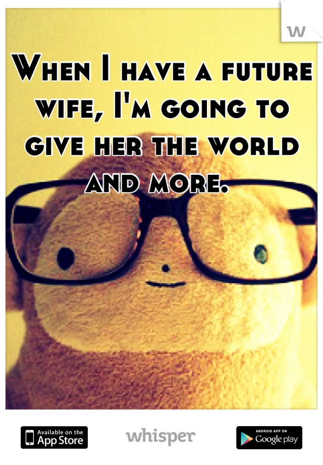 When I have a future wife, I'm going to give her the world and more. 