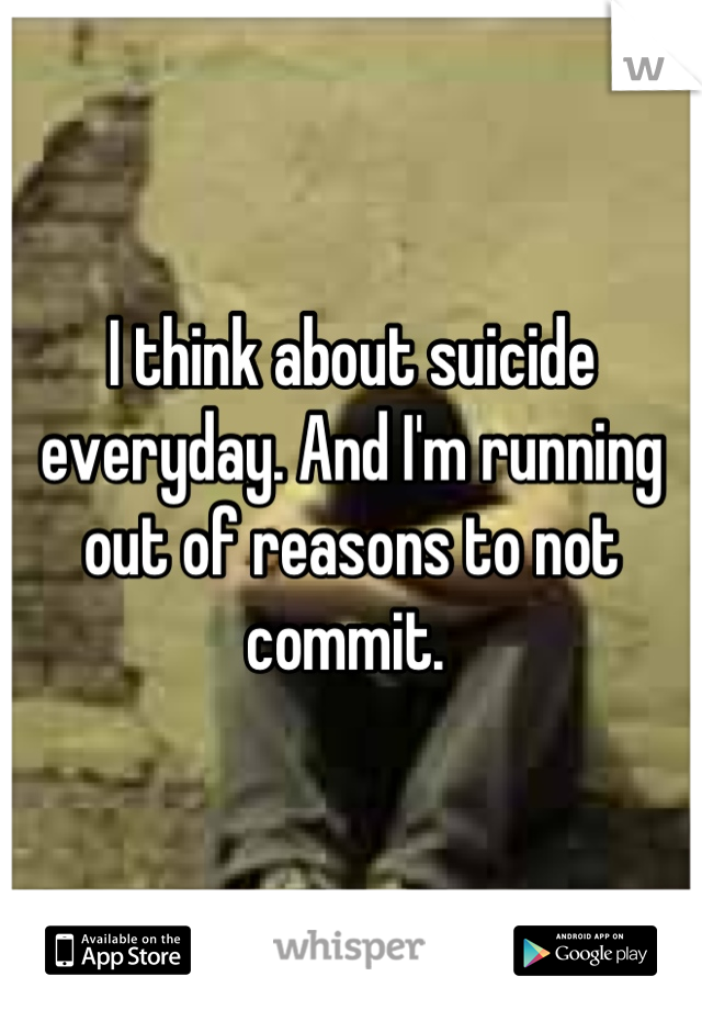 I think about suicide everyday. And I'm running out of reasons to not commit. 