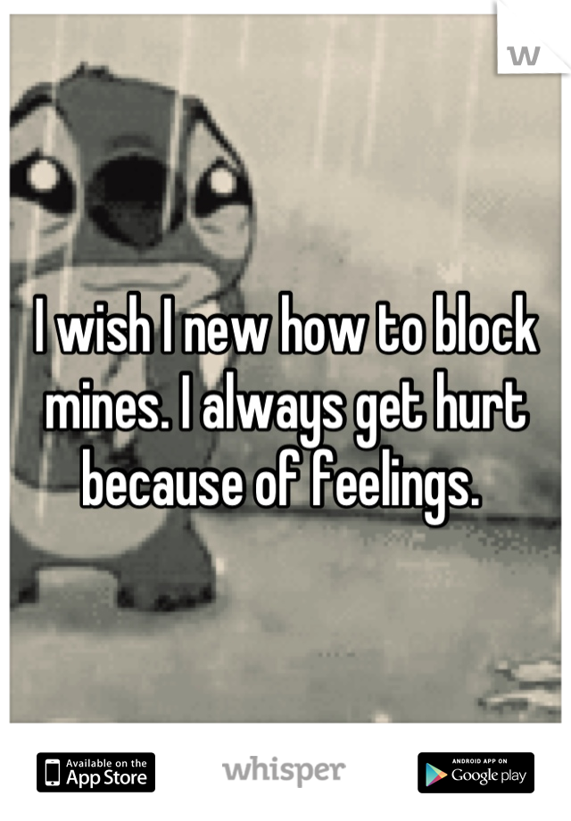 I wish I new how to block mines. I always get hurt because of feelings. 
