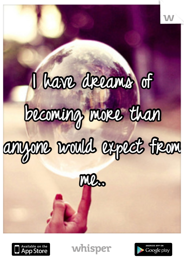 I have dreams of becoming more than anyone would expect from me..