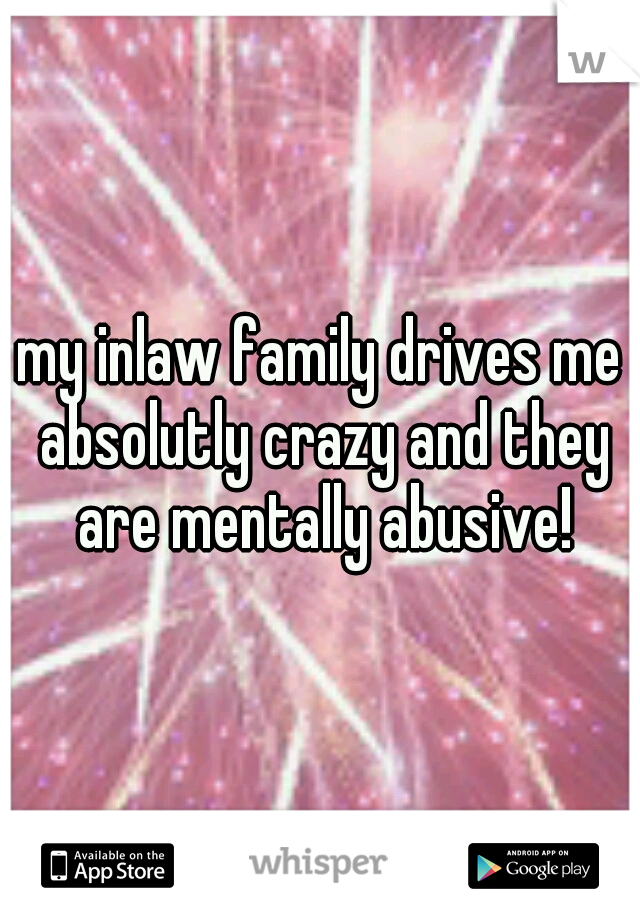 my inlaw family drives me absolutly crazy and they are mentally abusive!