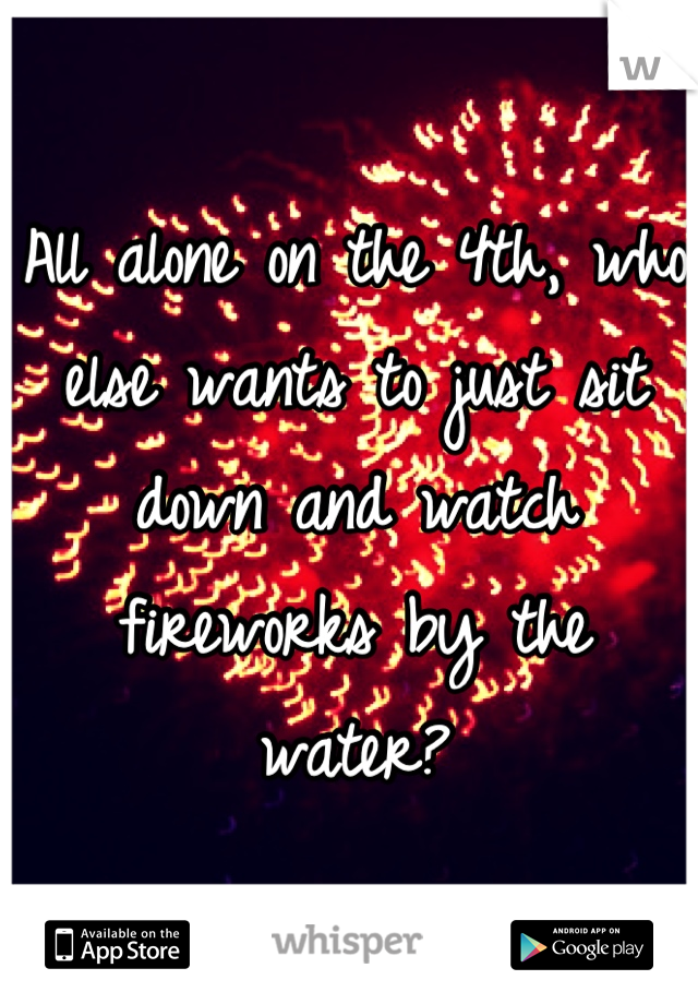 All alone on the 4th, who else wants to just sit down and watch fireworks by the water?
