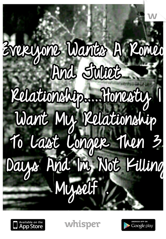 Everyone Wants A Romeo And Juliet Relationship.....Honesty I Want My Relationship To Last Longer Then 3 Days And Im Not Killing Myself . 