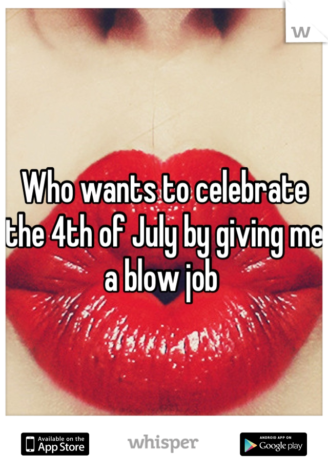 Who wants to celebrate the 4th of July by giving me a blow job 